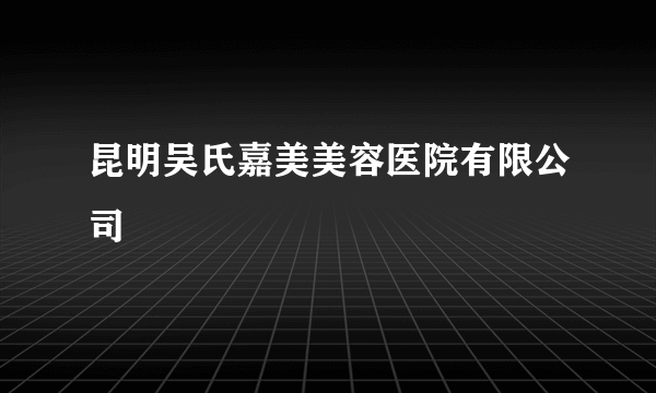 昆明吴氏嘉美美容医院有限公司