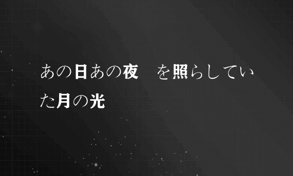 あの日あの夜僕を照らしていた月の光