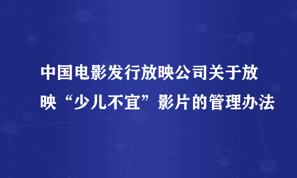 中国电影发行放映公司关于放映“少儿不宜”影片的管理办法