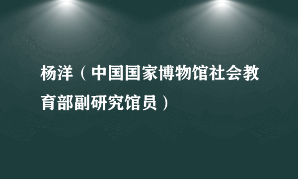 杨洋（中国国家博物馆社会教育部副研究馆员）