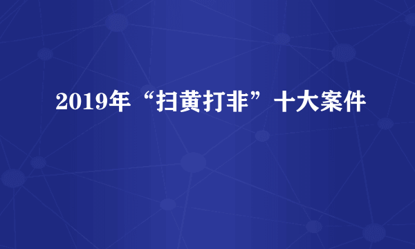 2019年“扫黄打非”十大案件