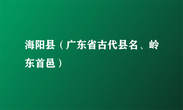 海阳县（广东省古代县名、岭东首邑）