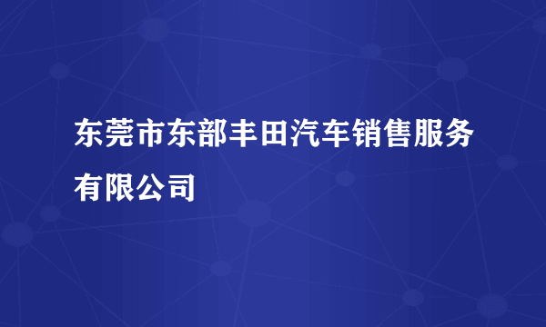 东莞市东部丰田汽车销售服务有限公司