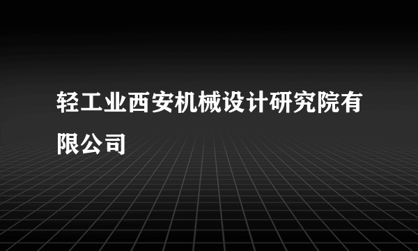 轻工业西安机械设计研究院有限公司