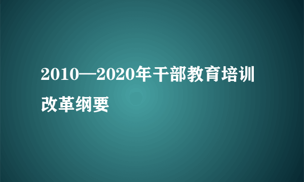 2010—2020年干部教育培训改革纲要