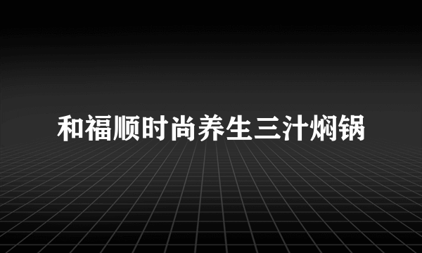 和福顺时尚养生三汁焖锅