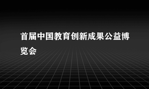 首届中国教育创新成果公益博览会