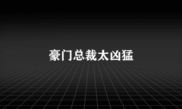 豪门总裁太凶猛