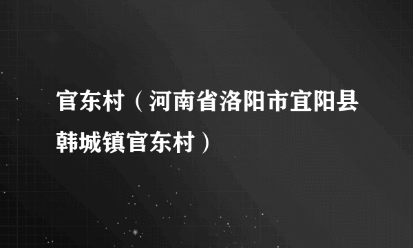 官东村（河南省洛阳市宜阳县韩城镇官东村）