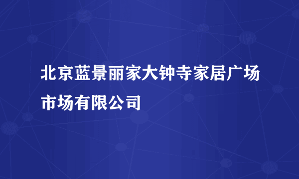 北京蓝景丽家大钟寺家居广场市场有限公司