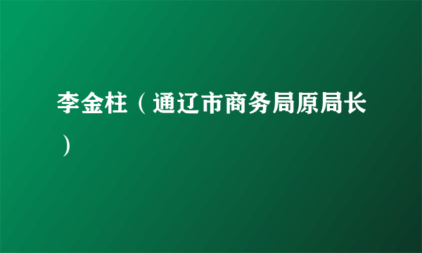 李金柱（通辽市商务局原局长）