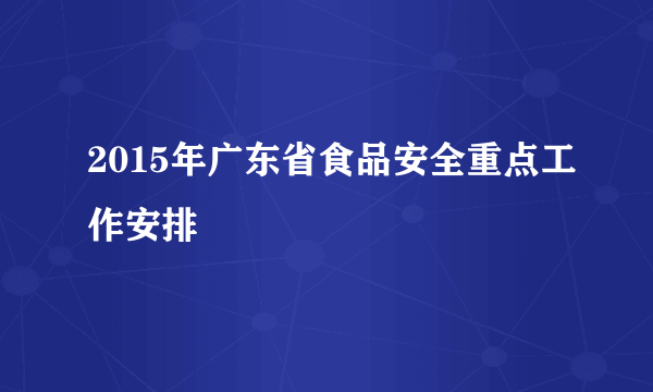 2015年广东省食品安全重点工作安排