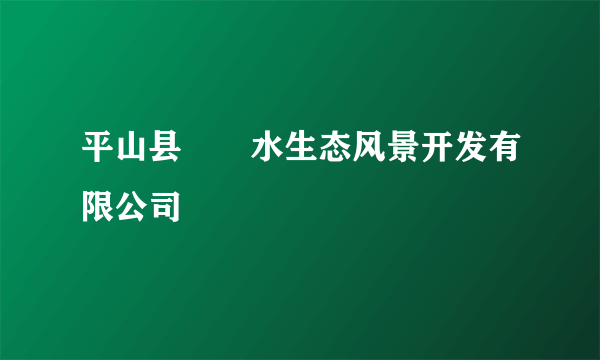 平山县沕沕水生态风景开发有限公司