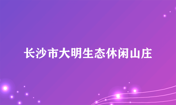 长沙市大明生态休闲山庄