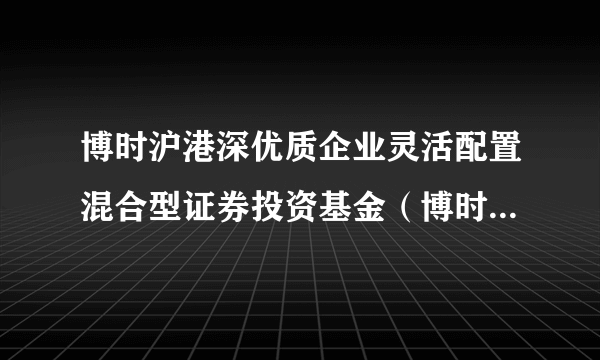 博时沪港深优质企业灵活配置混合型证券投资基金（博时沪港深优质企业混合C）