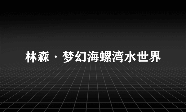 林森·梦幻海螺湾水世界