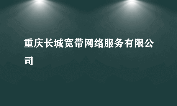 重庆长城宽带网络服务有限公司