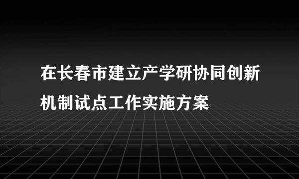 在长春市建立产学研协同创新机制试点工作实施方案