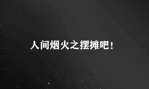 人间烟火之摆摊吧！