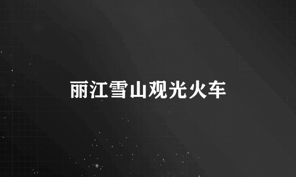 丽江雪山观光火车