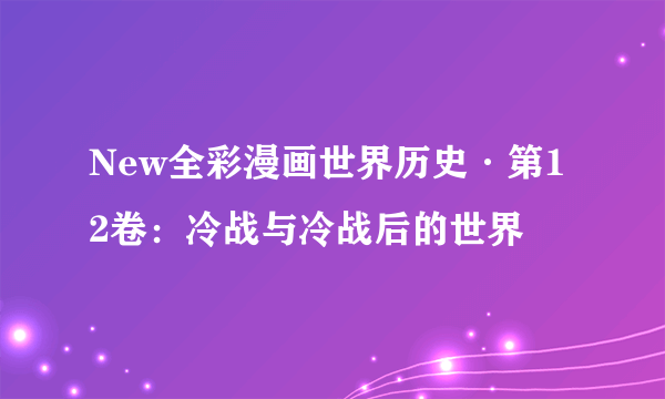New全彩漫画世界历史·第12卷：冷战与冷战后的世界