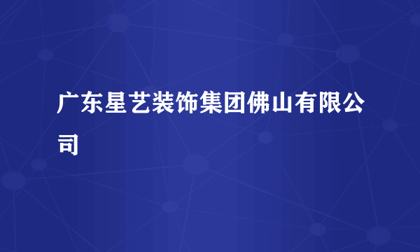广东星艺装饰集团佛山有限公司