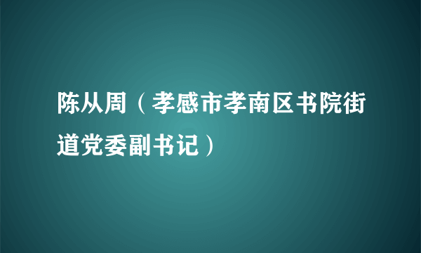 陈从周（孝感市孝南区书院街道党委副书记）