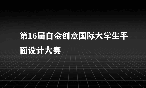 第16届白金创意国际大学生平面设计大赛