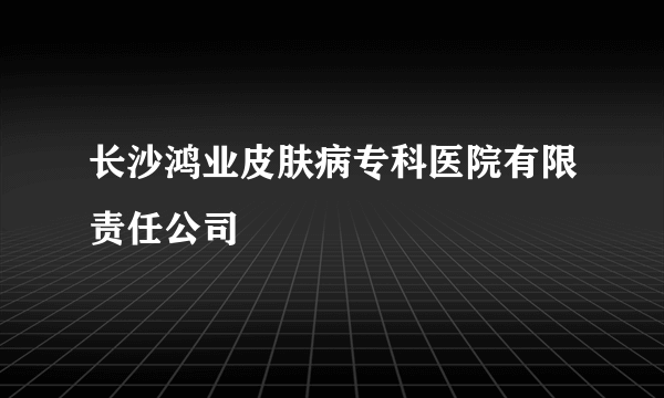 长沙鸿业皮肤病专科医院有限责任公司