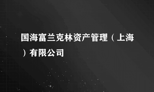 国海富兰克林资产管理（上海）有限公司