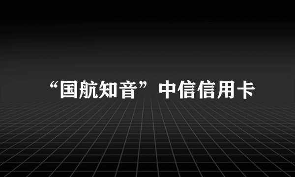 “国航知音”中信信用卡