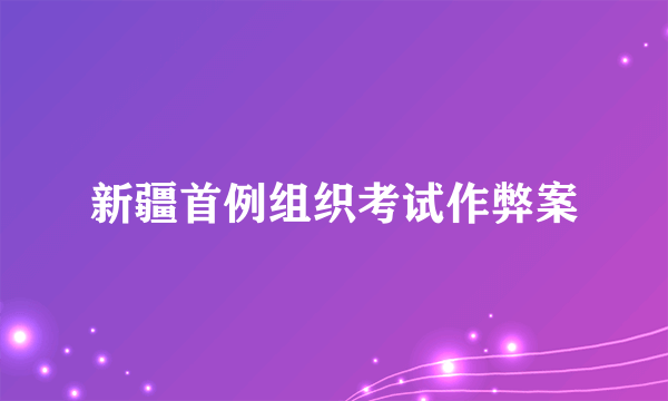 新疆首例组织考试作弊案