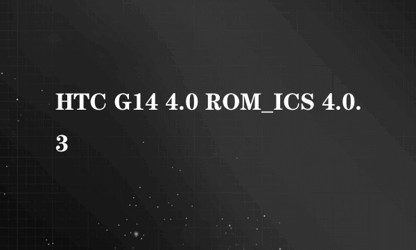 HTC G14 4.0 ROM_ICS 4.0.3