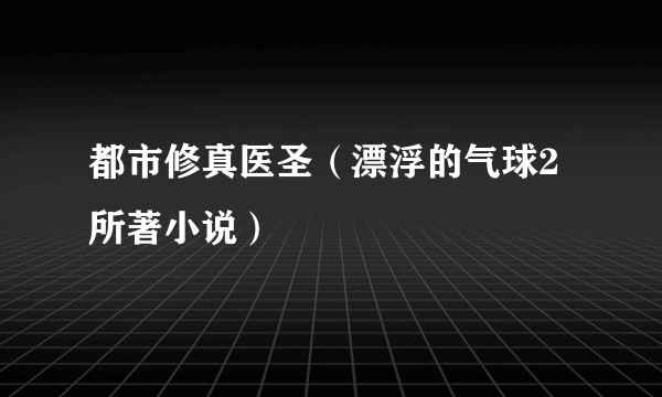 都市修真医圣（漂浮的气球2所著小说）