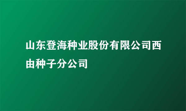 山东登海种业股份有限公司西由种子分公司