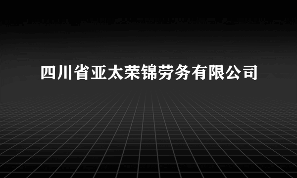 四川省亚太荣锦劳务有限公司
