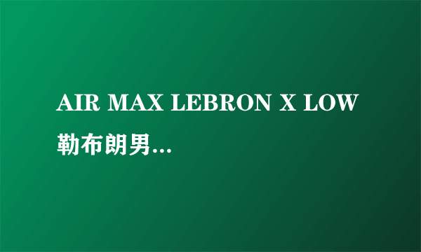 AIR MAX LEBRON X LOW 勒布朗男子篮球鞋