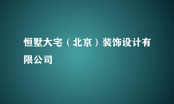 恒墅大宅（北京）装饰设计有限公司