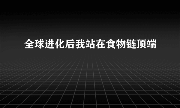 全球进化后我站在食物链顶端