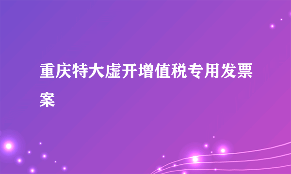 重庆特大虚开增值税专用发票案