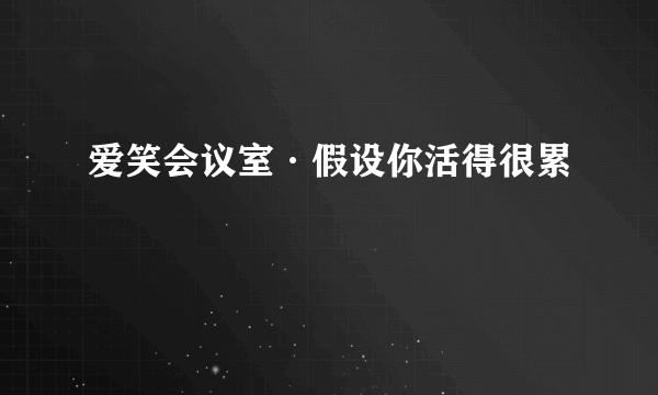 爱笑会议室·假设你活得很累