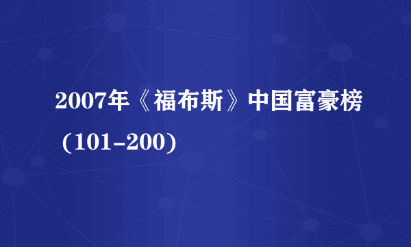 2007年《福布斯》中国富豪榜 (101-200)