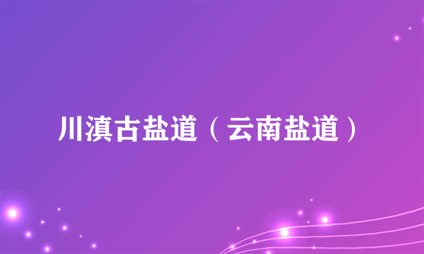 川滇古盐道（云南盐道）