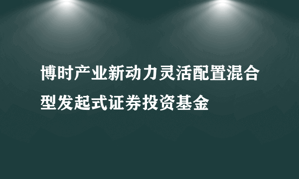 博时产业新动力灵活配置混合型发起式证券投资基金