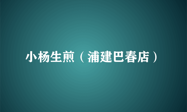 小杨生煎（浦建巴春店）