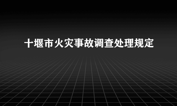十堰市火灾事故调查处理规定