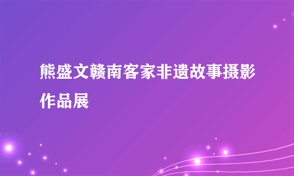 熊盛文赣南客家非遗故事摄影作品展