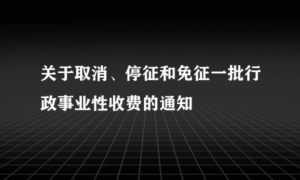 关于取消、停征和免征一批行政事业性收费的通知