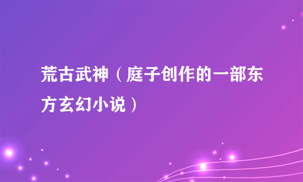 荒古武神（庭子创作的一部东方玄幻小说）
