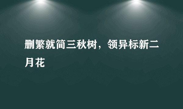 删繁就简三秋树，领异标新二月花